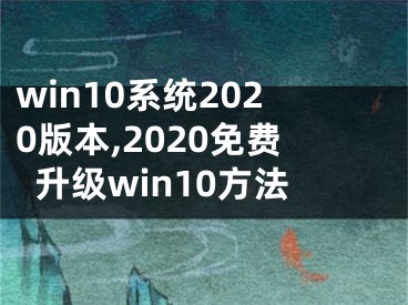 win10系統(tǒng)2020版本,2020免費(fèi)升級win10方法