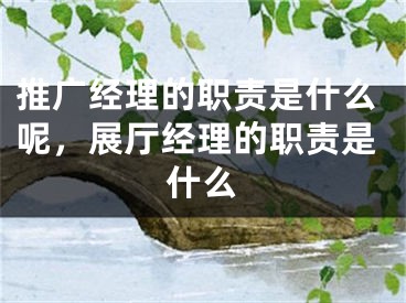 推廣經(jīng)理的職責(zé)是什么呢，展廳經(jīng)理的職責(zé)是什么