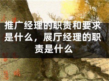 推廣經理的職責和要求是什么，展廳經理的職責是什么