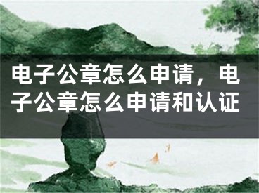 電子公章怎么申請，電子公章怎么申請和認證