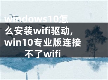 windows10怎么安裝wifi驅(qū)動(dòng),win10專業(yè)版連接不了wifi