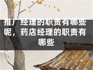 推廣經(jīng)理的職責(zé)有哪些呢，藥店經(jīng)理的職責(zé)有哪些