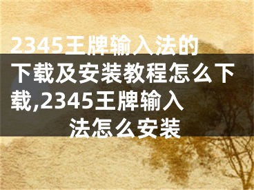 2345王牌輸入法的下載及安裝教程怎么下載,2345王牌輸入法怎么安裝