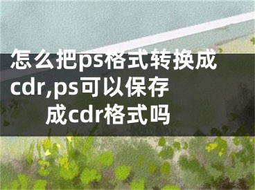 怎么把ps格式轉(zhuǎn)換成cdr,ps可以保存成cdr格式嗎