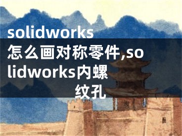 solidworks怎么畫對(duì)稱零件,solidworks內(nèi)螺紋孔