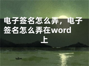 電子簽名怎么弄，電子簽名怎么弄在word上