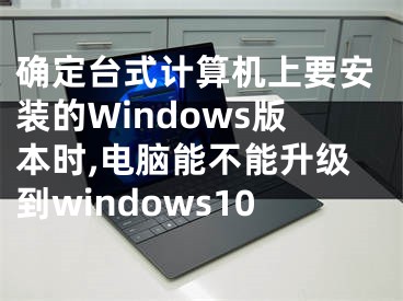 確定臺式計算機上要安裝的Windows版本時,電腦能不能升級到windows10