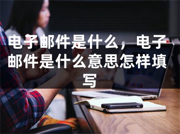 電子郵件是什么，電子郵件是什么意思怎樣填寫