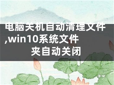 電腦關(guān)機(jī)自動(dòng)清理文件,win10系統(tǒng)文件夾自動(dòng)關(guān)閉