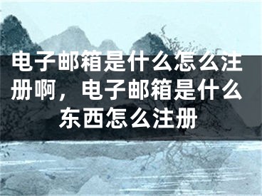 電子郵箱是什么怎么注冊啊，電子郵箱是什么東西怎么注冊