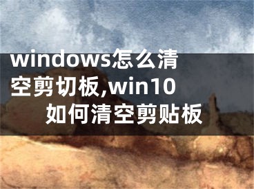 windows怎么清空剪切板,win10如何清空剪貼板