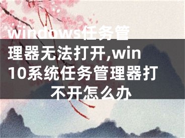 windows任務管理器無法打開,win10系統(tǒng)任務管理器打不開怎么辦