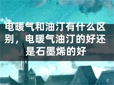 電暖氣和油汀有什么區(qū)別，電暖氣油汀的好還是石墨烯的好