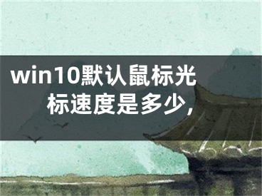 win10默認鼠標光標速度是多少,