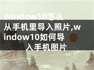 window10怎么從手機(jī)里導(dǎo)入照片,window10如何導(dǎo)入手機(jī)圖片