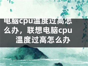 電腦cpu溫度過(guò)高怎么辦，聯(lián)想電腦cpu溫度過(guò)高怎么辦