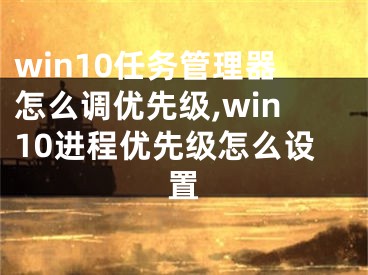 win10任務(wù)管理器怎么調(diào)優(yōu)先級,win10進(jìn)程優(yōu)先級怎么設(shè)置