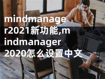 mindmanager2021新功能,mindmanager2020怎么設(shè)置中文