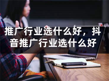 推廣行業(yè)選什么好，抖音推廣行業(yè)選什么好