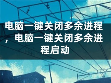 電腦一鍵關(guān)閉多余進程，電腦一鍵關(guān)閉多余進程啟動