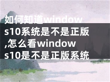 如何知道windows10系統(tǒng)是不是正版,怎么看windows10是不是正版系統(tǒng)