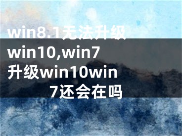 win8.1無法升級win10,win7升級win10win7還會在嗎