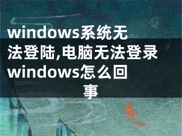 windows系統(tǒng)無法登陸,電腦無法登錄windows怎么回事