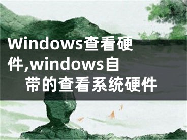 Windows查看硬件,windows自帶的查看系統(tǒng)硬件