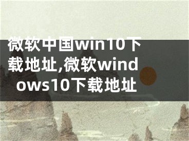 微軟中國win10下載地址,微軟windows10下載地址