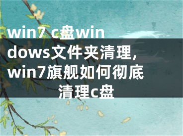 win7 c盤windows文件夾清理,win7旗艦如何徹底清理c盤