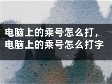 電腦上的乘號怎么打，電腦上的乘號怎么打字