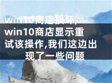 win10商店損壞,win10商店顯示重試該操作,我們這邊出現了一些問題