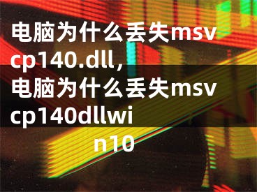 電腦為什么丟失msvcp140.dll，電腦為什么丟失msvcp140dllwin10