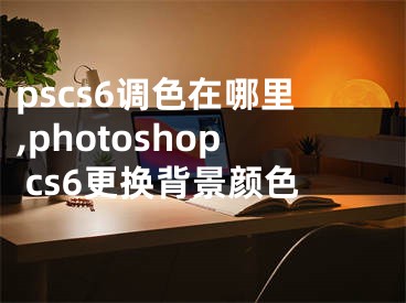 pscs6調(diào)色在哪里,photoshop cs6更換背景顏色