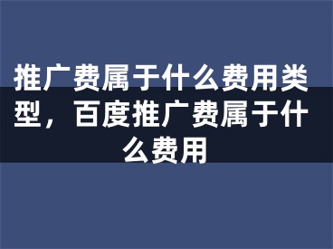 推廣費(fèi)屬于什么費(fèi)用類型，百度推廣費(fèi)屬于什么費(fèi)用