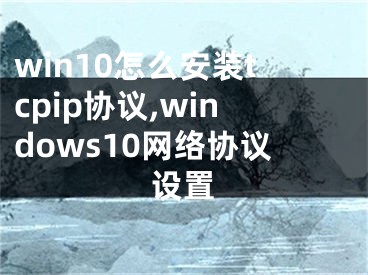 win10怎么安裝tcpip協(xié)議,windows10網(wǎng)絡(luò)協(xié)議設(shè)置