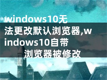 windows10無法更改默認(rèn)瀏覽器,windows10自帶瀏覽器被修改