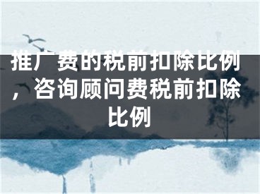 推廣費(fèi)的稅前扣除比例，咨詢顧問(wèn)費(fèi)稅前扣除比例