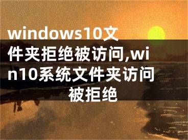 windows10文件夾拒絕被訪問,win10系統(tǒng)文件夾訪問被拒絕