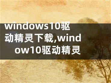 windows10驅(qū)動精靈下載,window10驅(qū)動精靈