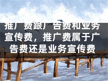 推廣費跟廣告費和業(yè)務宣傳費，推廣費屬于廣告費還是業(yè)務宣傳費