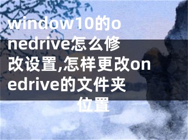 window10的onedrive怎么修改設(shè)置,怎樣更改onedrive的文件夾位置