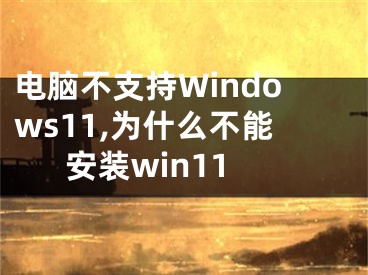 電腦不支持Windows11,為什么不能安裝win11