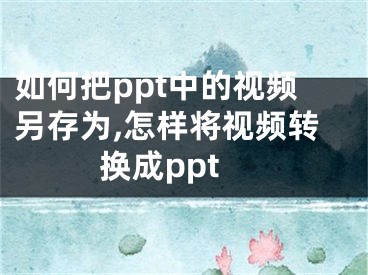 如何把ppt中的視頻另存為,怎樣將視頻轉(zhuǎn)換成ppt