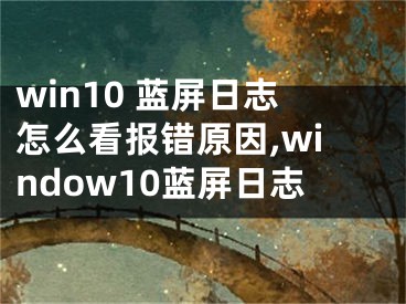 win10 藍屏日志怎么看報錯原因,window10藍屏日志