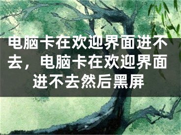 電腦卡在歡迎界面進(jìn)不去，電腦卡在歡迎界面進(jìn)不去然后黑屏