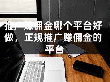 推廣賺傭金哪個(gè)平臺(tái)好做，正規(guī)推廣賺傭金的平臺(tái)