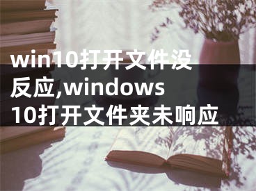 win10打開文件沒反應,windows10打開文件夾未響應