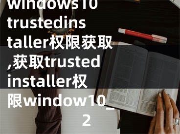 windows10 trustedinstaller權(quán)限獲取,獲取trustedinstaller權(quán)限window10_2