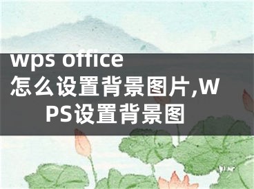 wps office怎么設(shè)置背景圖片,WPS設(shè)置背景圖